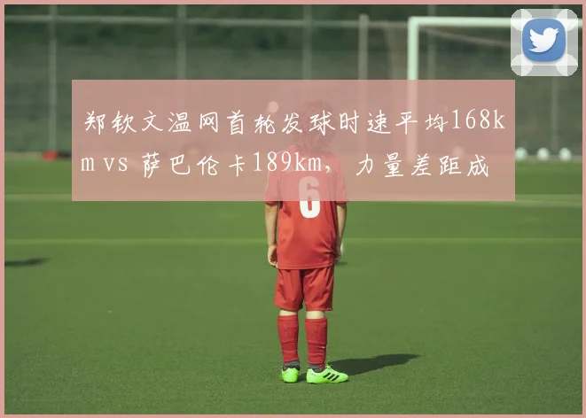 郑钦文温网首轮发球时速平均168km vs 萨巴伦卡189km，力量差距成关键