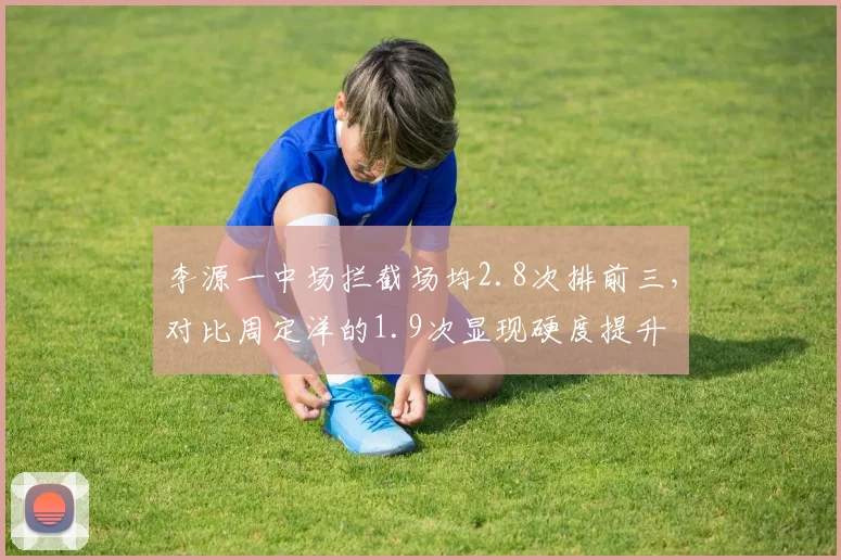 李源一中场拦截场均2.8次排前三，对比周定洋的1.9次显现硬度提升