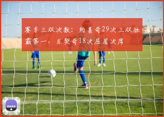 赛季三双次数：约基奇29次三双独霸第一，东契奇18次屈居次席