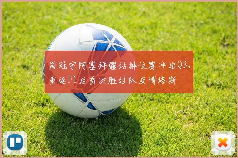 周冠宇阿塞拜疆站排位赛冲进Q3，重返F1后首次胜过队友博塔斯