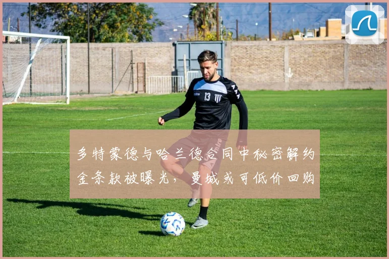 多特蒙德与哈兰德合同中秘密解约金条款被曝光，曼城或可低价回购