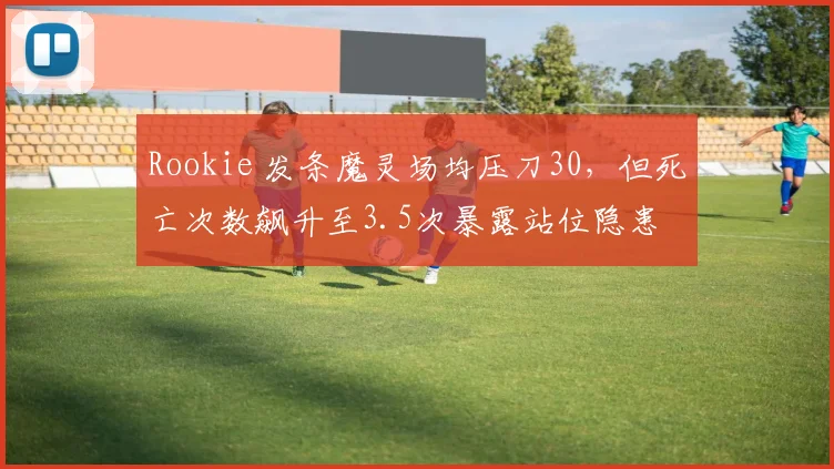Rookie 发条魔灵场均压刀30，但死亡次数飙升至3.5次暴露站位隐患
