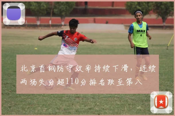 北京首钢防守效率持续下滑，连续两场失分超110分排名跌至第八