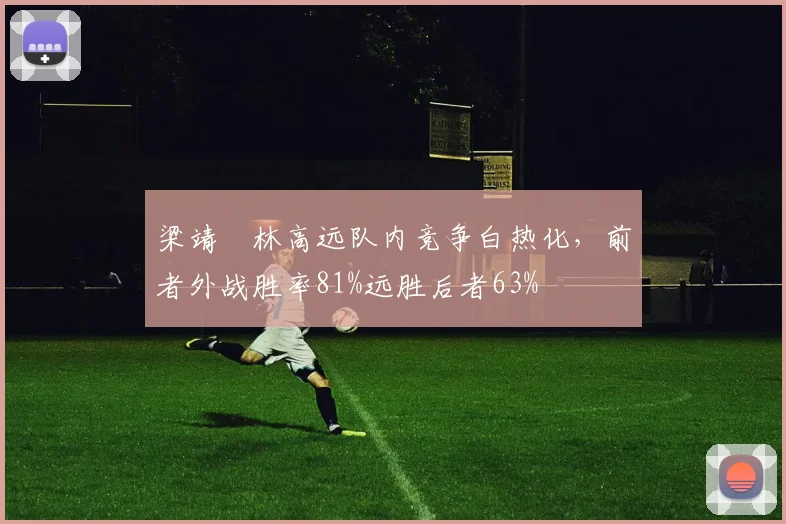 梁靖崑林高远队内竞争白热化，前者外战胜率81%远胜后者63%