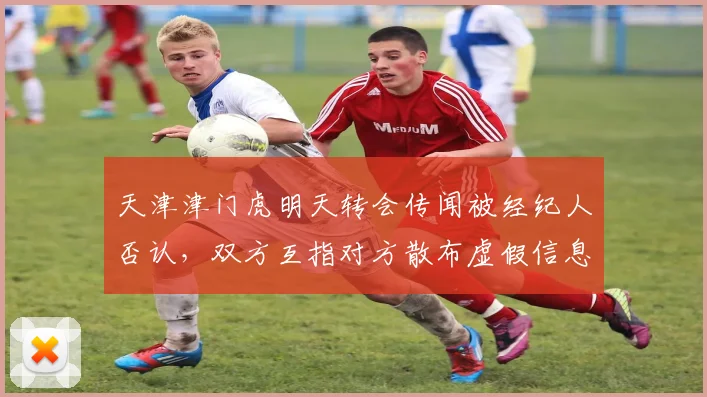 天津津门虎明天转会传闻被经纪人否认，双方互指对方散布虚假信息