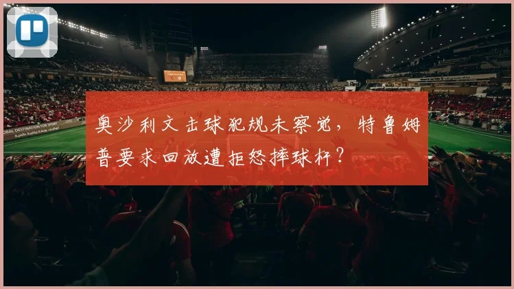 奥沙利文击球犯规未察觉，特鲁姆普要求回放遭拒怒摔球杆？
