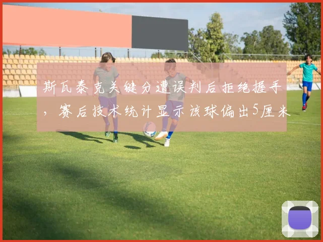 斯瓦泰克关键分遭误判后拒绝握手，赛后技术统计显示该球偏出5厘米