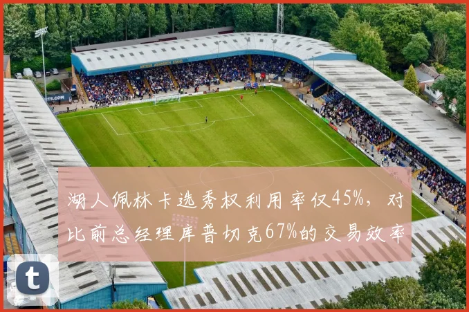 湖人佩林卡选秀权利用率仅45%，对比前总经理库普切克67%的交易效率差距