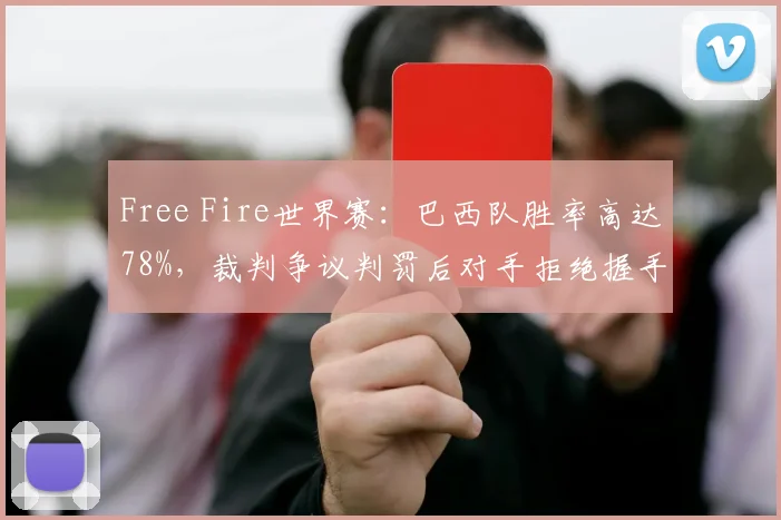 Free Fire世界赛：巴西队胜率高达78%，裁判争议判罚后对手拒绝握手致冲突