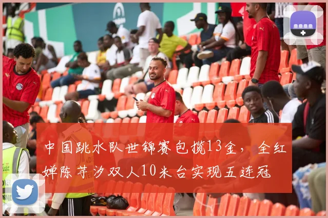 中国跳水队世锦赛包揽13金，全红婵陈芋汐双人10米台实现五连冠